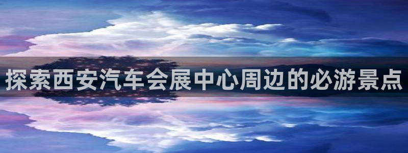 果博注册：探索西安汽车会展中心周边的必游景点