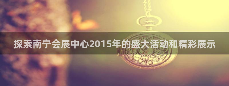 果博集团：探索南宁会展中心2015年的盛