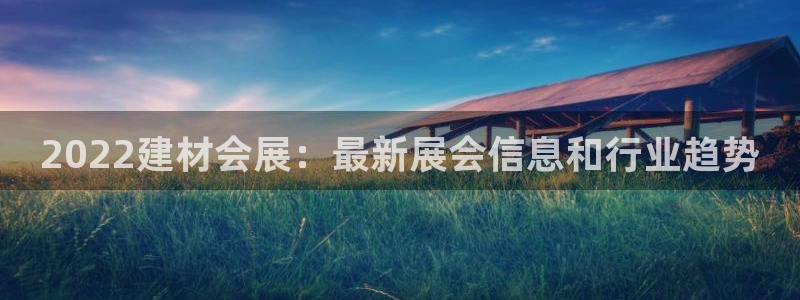 果博平台链接：2022建材会展：最新展会信息和行业趋势