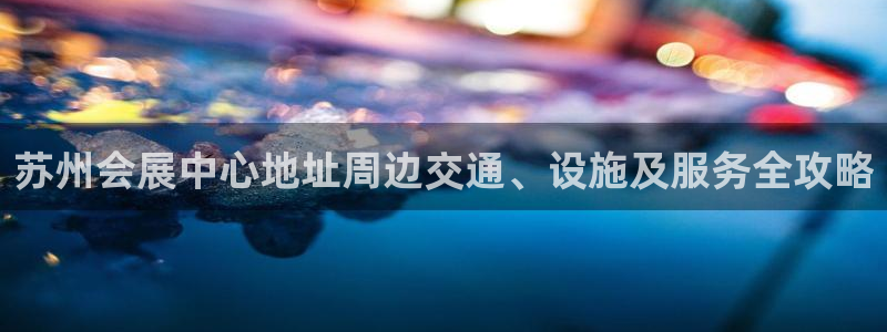 果博官网首页：苏州会展中心地址周边交通、设施及服务全攻略