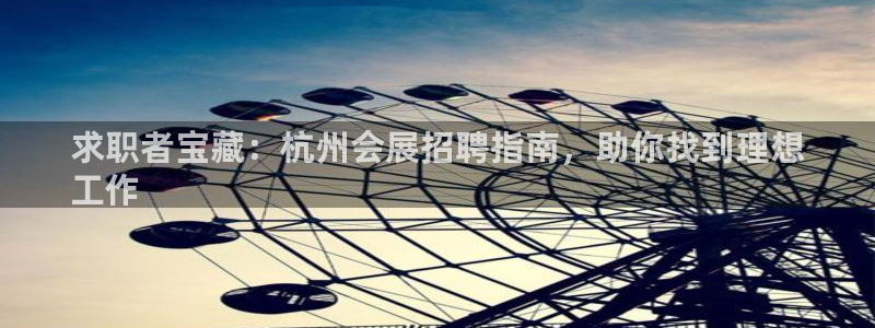 果博平台客服电话：求职者宝藏：杭州会展招聘指南，助你找到理想
工作