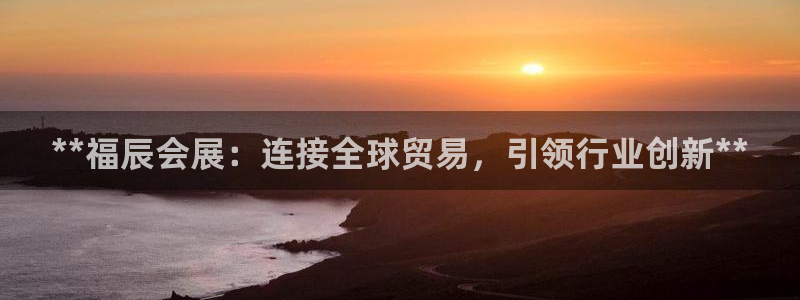 果博平台真实吗安全吗：**福辰会展：连接全球贸易，引领行业创新**