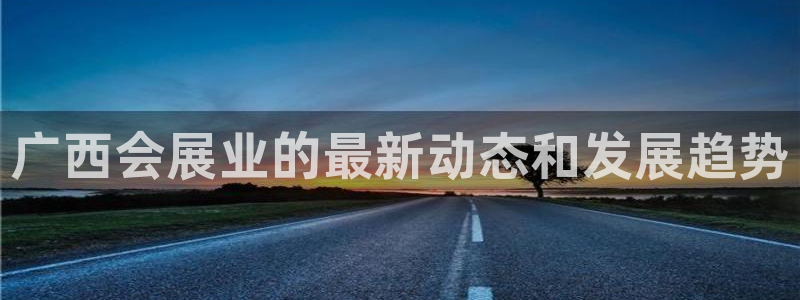 果博注册客服电话是多少啊：广西会展业的最新动态和发展趋势