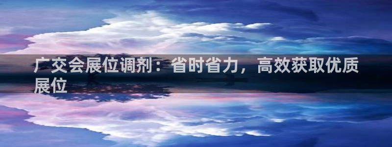 果博平台开户电话：广交会展位调剂：省时省力，高效获取优质
展位