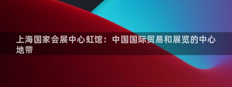 果博app官网下载：上海国家会展中心虹馆：中国国际贸易和展览的中心
地带