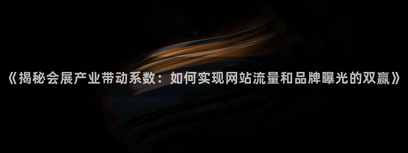 果博官方热线：《揭秘会展产业带动系数：如何实现网站流量和品牌曝光的双赢》