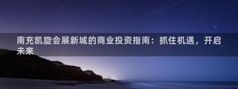 果博平台电话：南充凯旋会展新城的商业投资指南：抓住机遇，开启
未来