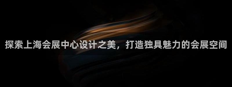 下载果博app：探索上海会展中心设计之美，打造独具魅力的会展空间