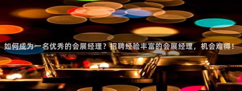 果博公司会员开户：如何成为一名优秀的会展经理？招聘经验丰富的会展经理，机会难得！