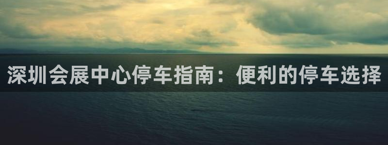 果博平台真实吗安全吗可信吗安全吗：深圳会展中心停车指南：便利的停车选择