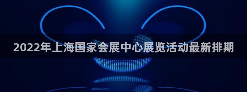 果博手机下载：2022年上海国家会展中心展览活动最新排期