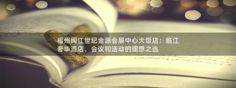 果博怎么注册账号和密码：福州闽江世纪金源会展中心大饭店：临江
奢华酒店，会议和活动的理想之选