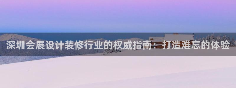 果博代理怎么注册：深圳会展设计装修行业的权威指南：打造难忘的体验