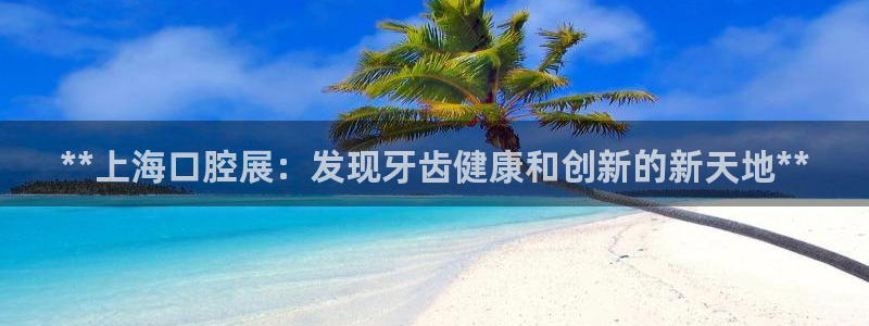 果博官网：**上海口腔展：发现牙齿健康和