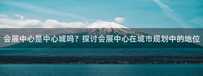 果博注册会员多少钱：会展中心是中心城吗？探讨会展中心在城市规划中的地位